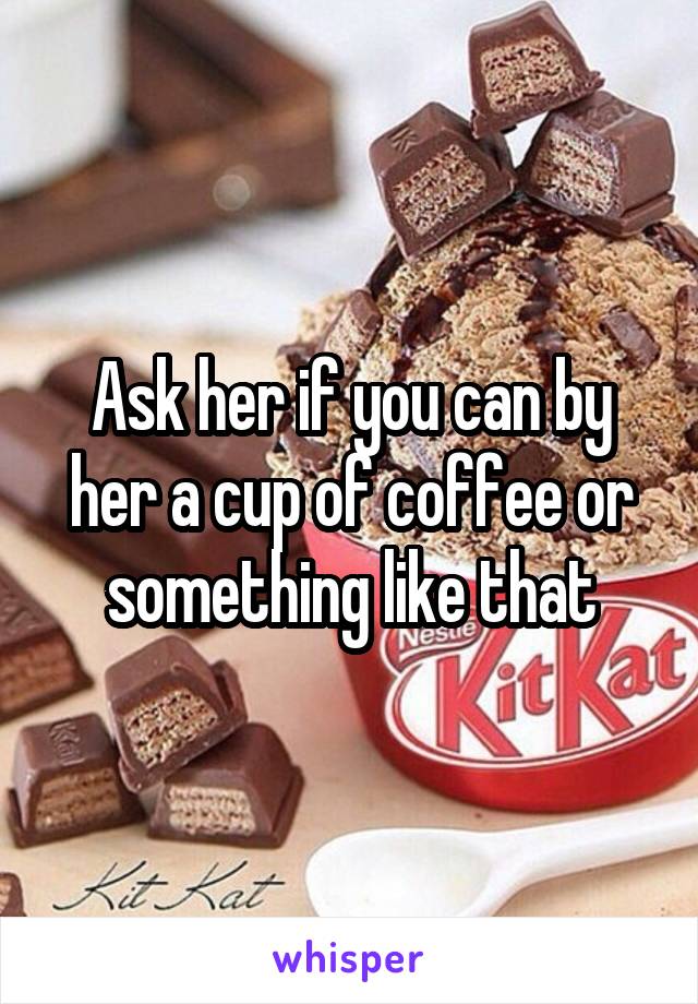 Ask her if you can by her a cup of coffee or something like that