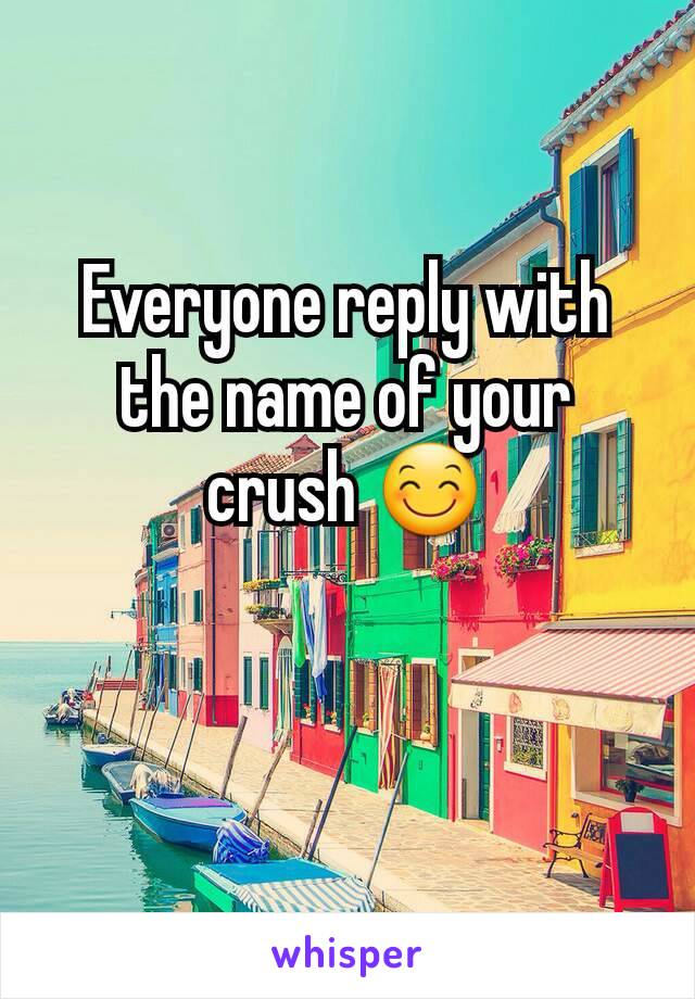 Everyone reply with the name of your crush 😊