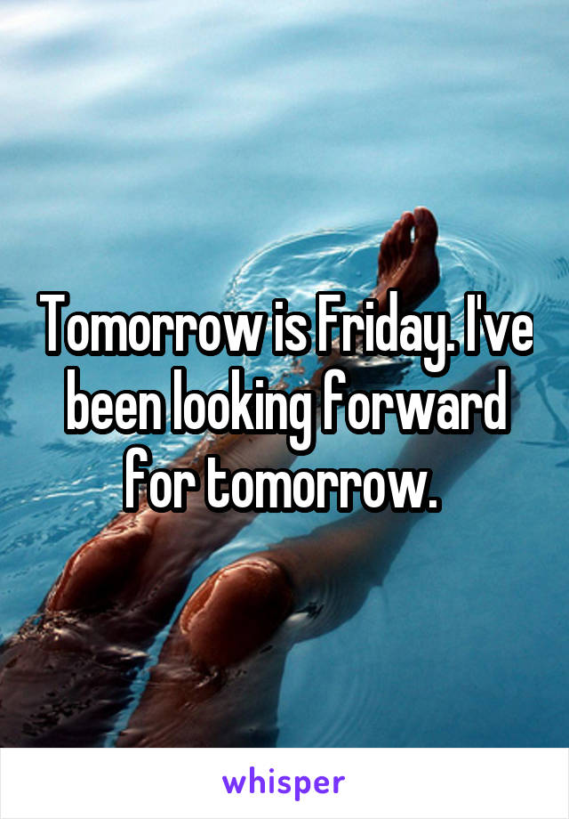 Tomorrow is Friday. I've been looking forward for tomorrow. 