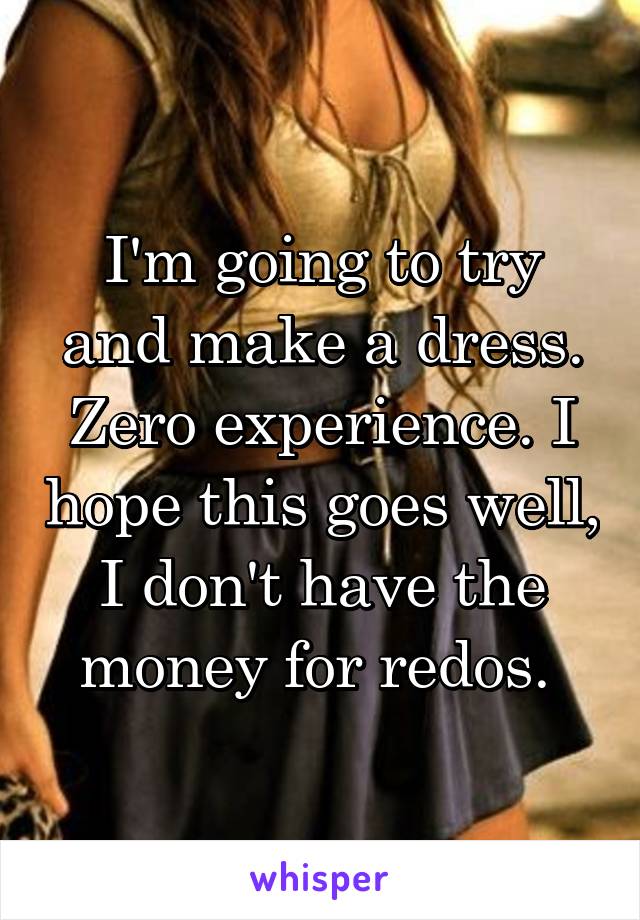 I'm going to try and make a dress. Zero experience. I hope this goes well, I don't have the money for redos. 