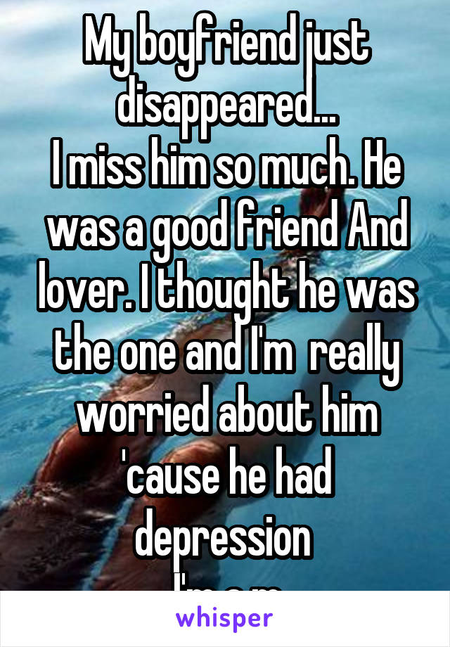 My boyfriend just disappeared...
I miss him so much. He was a good friend And lover. I thought he was the one and I'm  really worried about him 'cause he had depression 
I'm a m