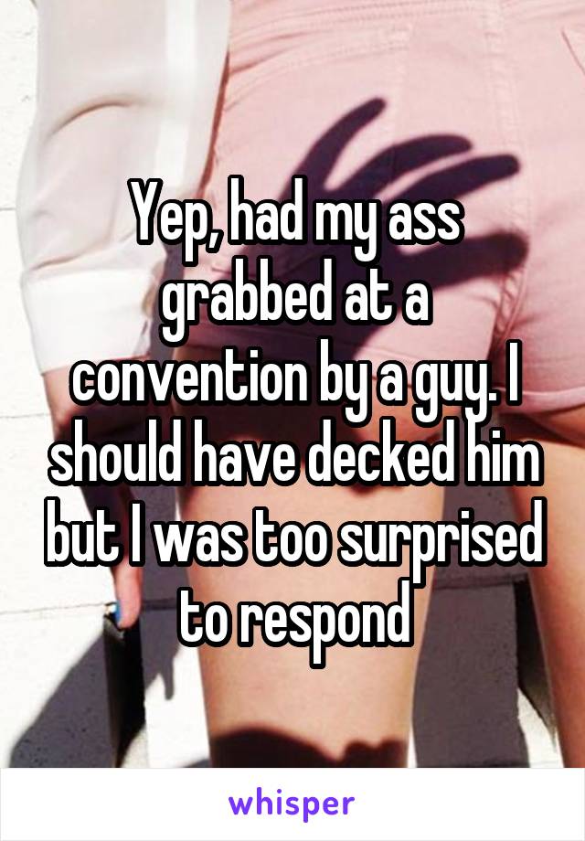 Yep, had my ass grabbed at a convention by a guy. I should have decked him but I was too surprised to respond