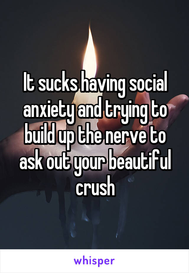 It sucks having social anxiety and trying to build up the nerve to ask out your beautiful crush
