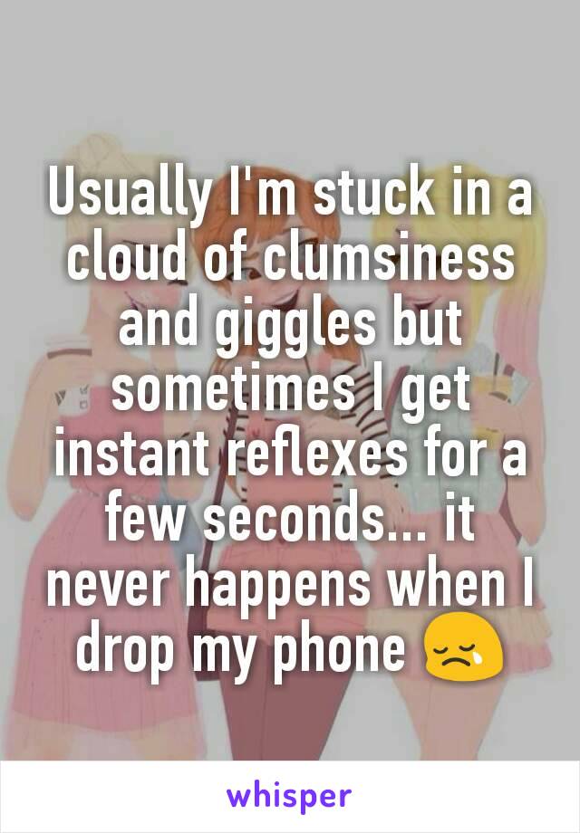 Usually I'm stuck in a cloud of clumsiness and giggles but sometimes I get instant reflexes for a few seconds... it never happens when I drop my phone 😢