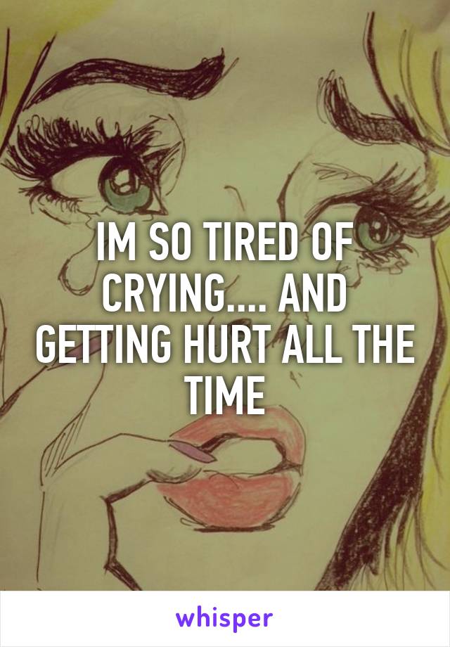 IM SO TIRED OF CRYING.... AND GETTING HURT ALL THE TIME