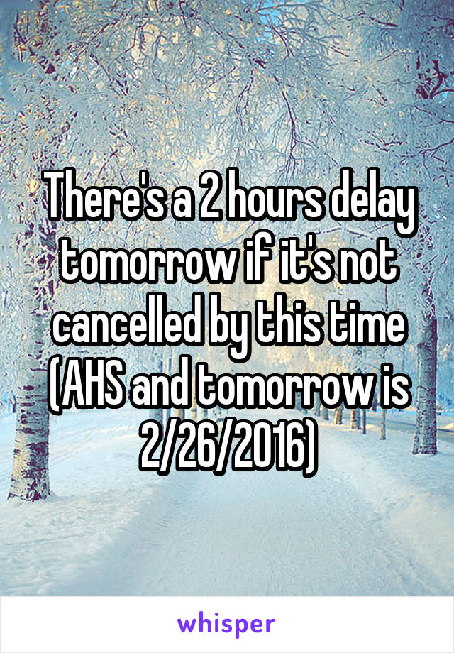 There's a 2 hours delay tomorrow if it's not cancelled by this time (AHS and tomorrow is 2/26/2016)