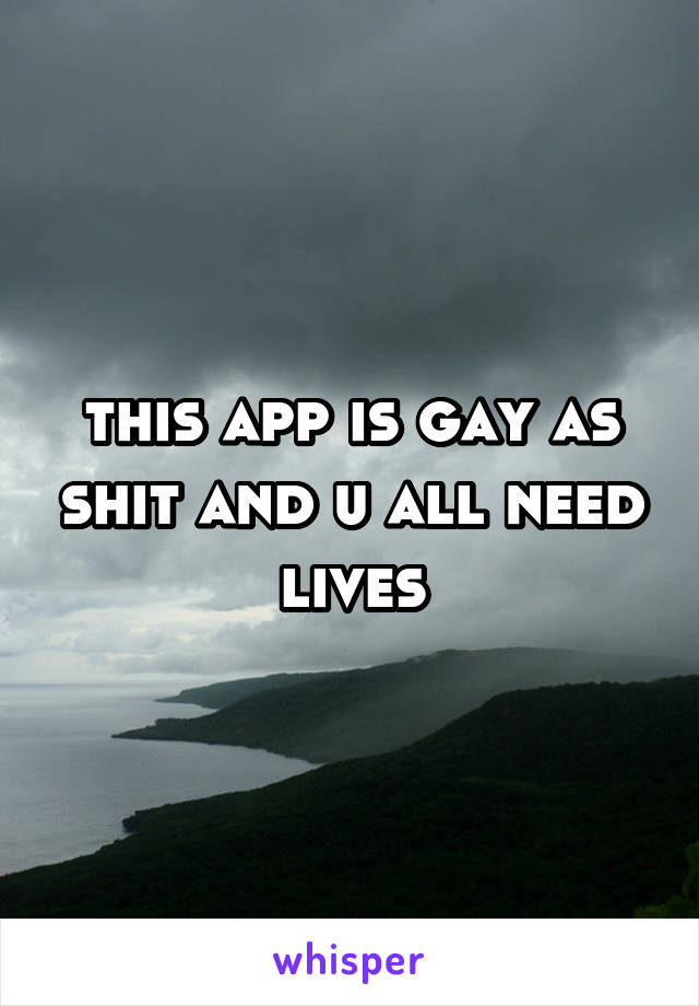 this app is gay as shit and u all need lives