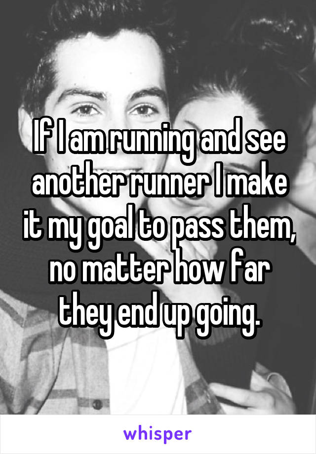 If I am running and see another runner I make it my goal to pass them, no matter how far they end up going.