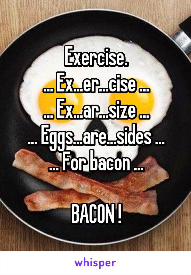 Exercise.
... Ex...er...cise ...
... Ex...ar...size ...
... Eggs...are...sides ...
... For bacon ...

BACON !
