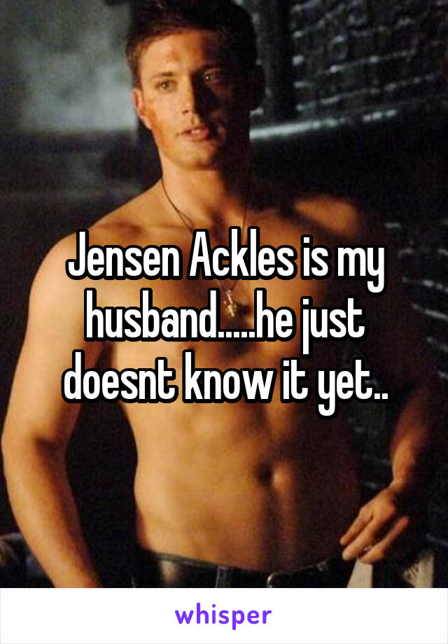 Jensen Ackles is my husband.....he just doesnt know it yet..