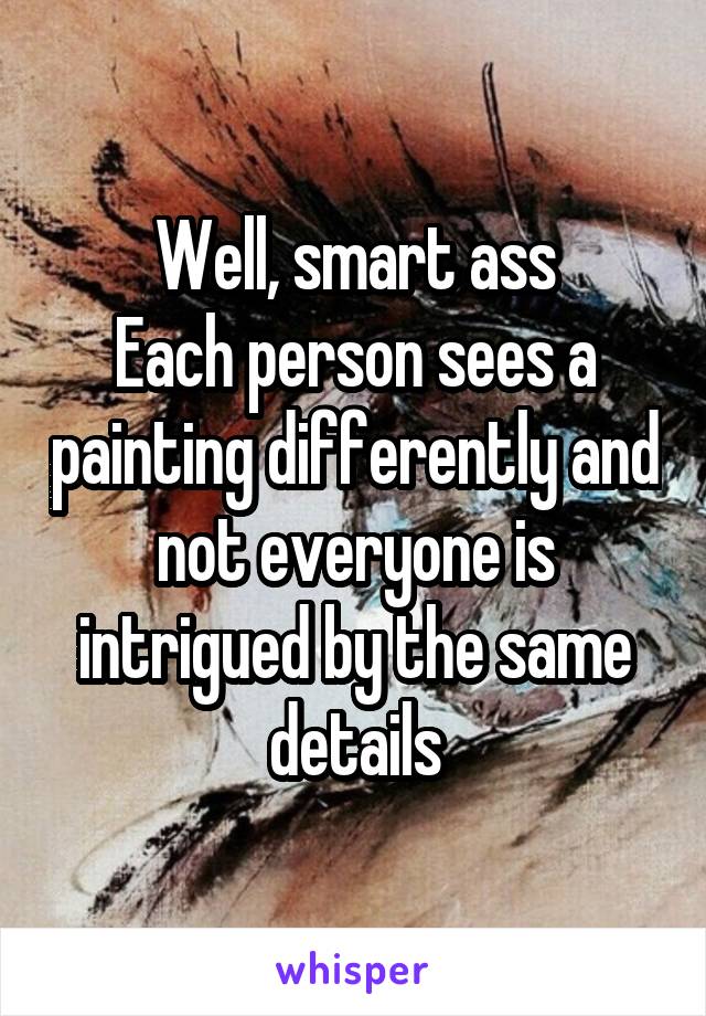 Well, smart ass
Each person sees a painting differently and not everyone is intrigued by the same details