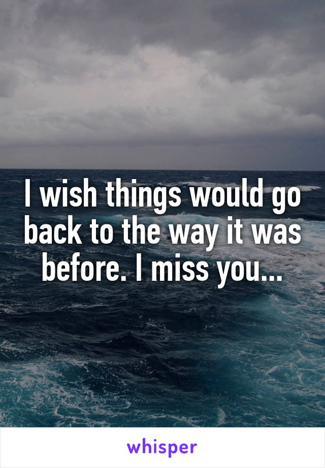 I wish things would go back to the way it was before. I miss you...