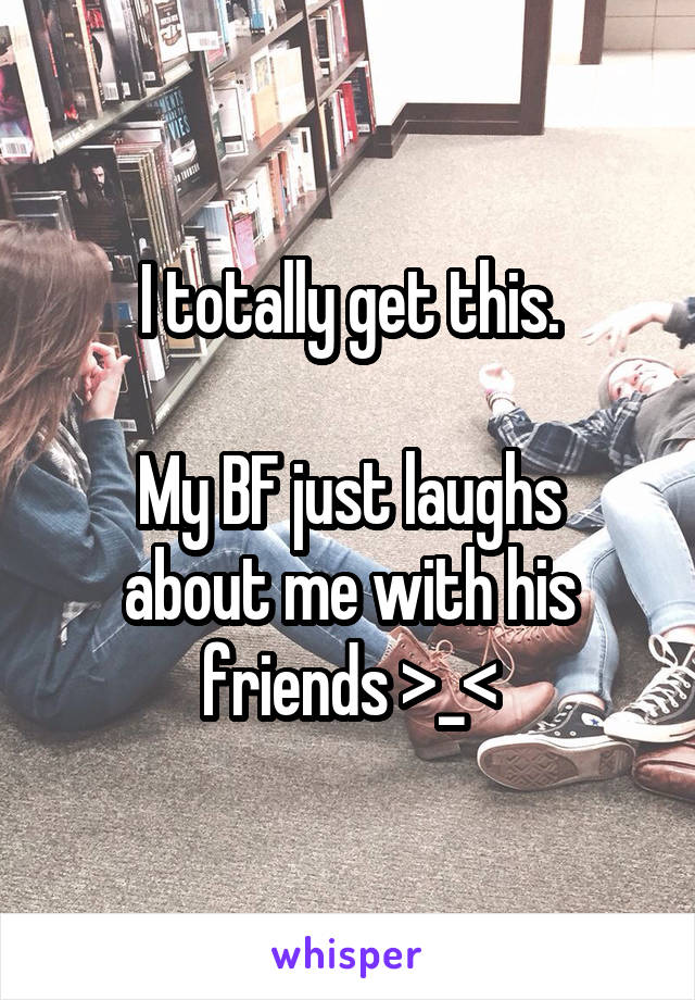 I totally get this.

My BF just laughs about me with his friends >_<
