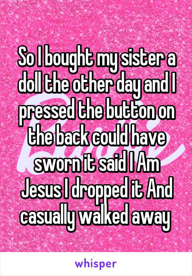 So I bought my sister a doll the other day and I pressed the button on the back could have sworn it said I Am Jesus I dropped it And casually walked away 