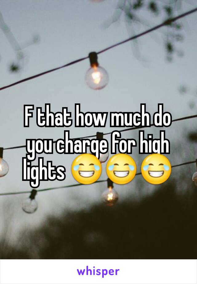 F that how much do you charge for high lights 😂😂😂