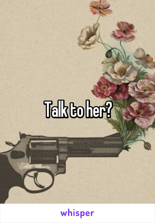 Talk to her?
