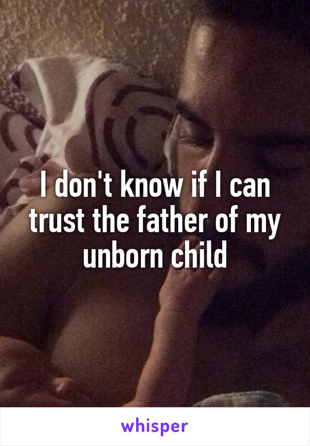I don't know if I can trust the father of my unborn child