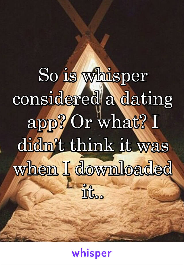 So is whisper considered a dating app? Or what? I didn't think it was when I downloaded it..
