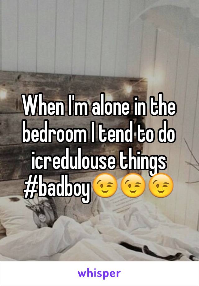 When I'm alone in the bedroom I tend to do icredulouse things
#badboy😉😉😉