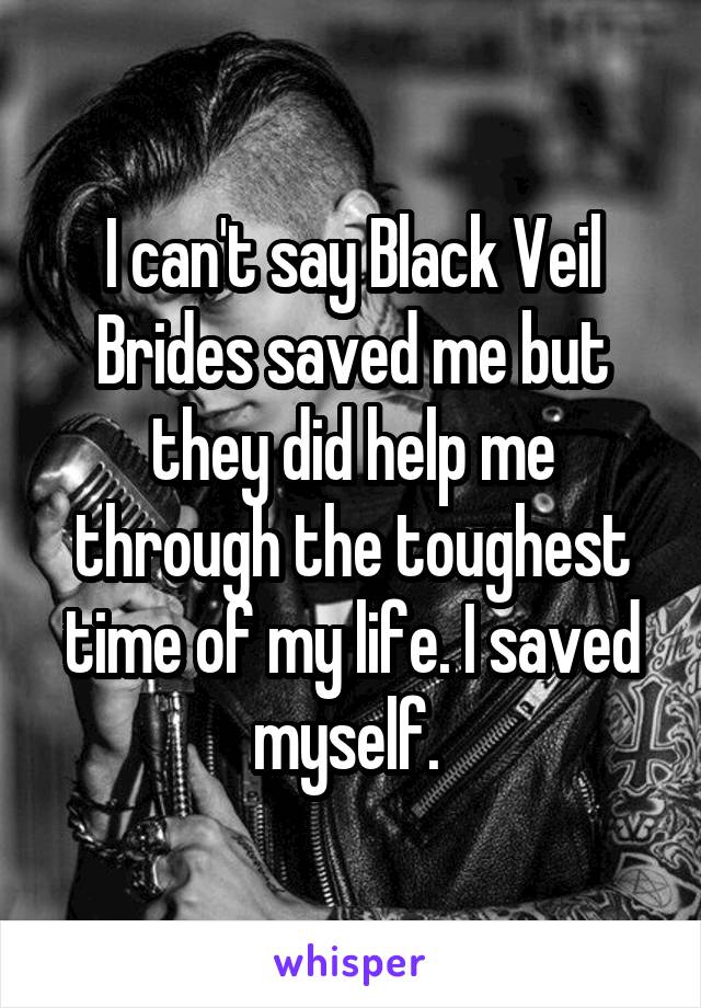 I can't say Black Veil Brides saved me but they did help me through the toughest time of my life. I saved myself. 