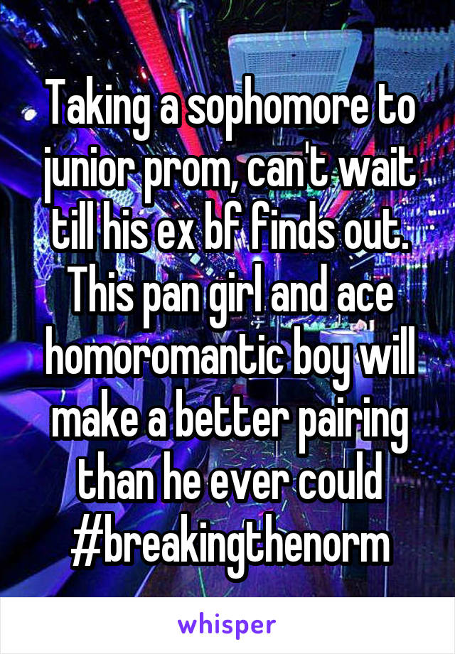 Taking a sophomore to junior prom, can't wait till his ex bf finds out. This pan girl and ace homoromantic boy will make a better pairing than he ever could
#breakingthenorm