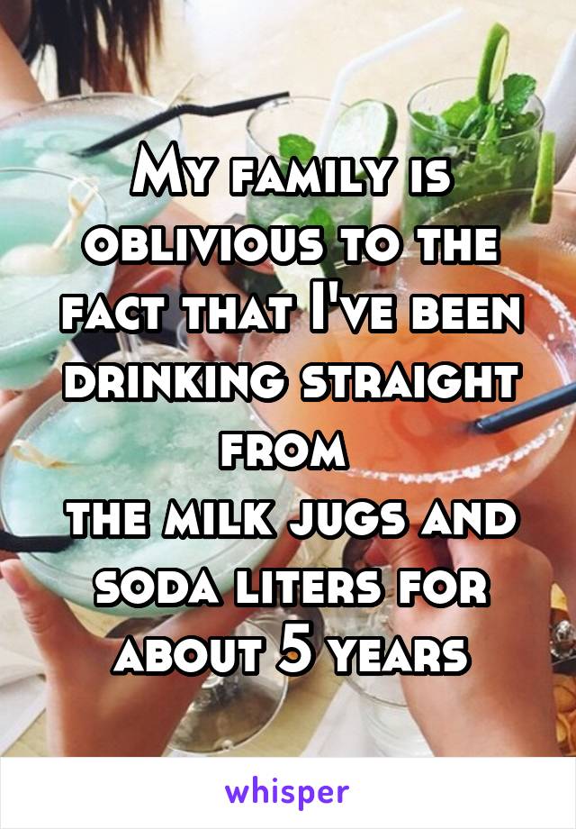 My family is oblivious to the fact that I've been drinking straight from 
the milk jugs and soda liters for about 5 years