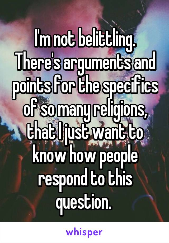 I'm not belittling. There's arguments and points for the specifics of so many religions, that I just want to know how people respond to this question. 