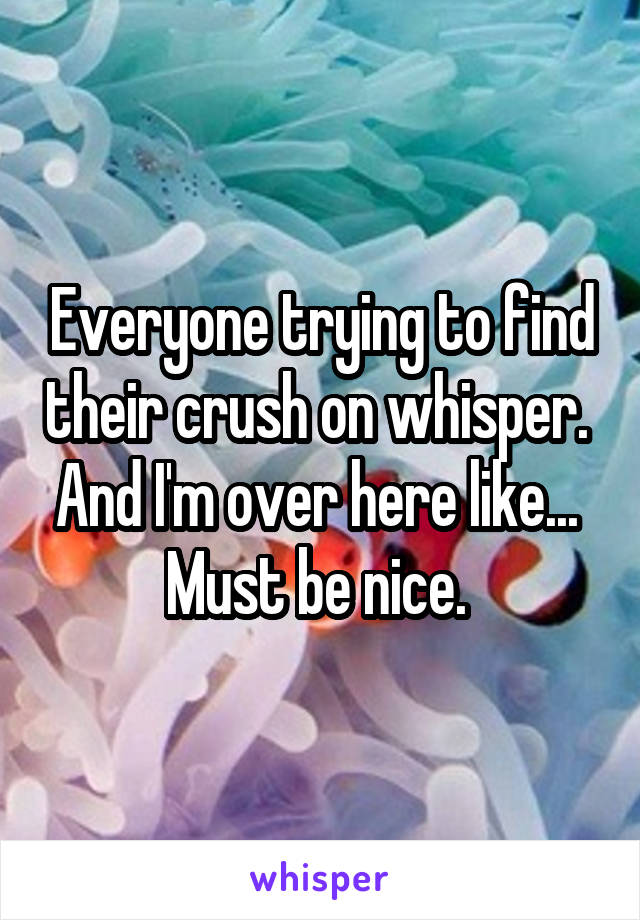 Everyone trying to find their crush on whisper.  And I'm over here like...  Must be nice. 