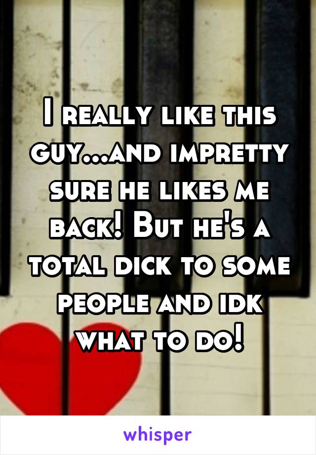 I really like this guy...and impretty sure he likes me back! But he's a total dick to some people and idk what to do!