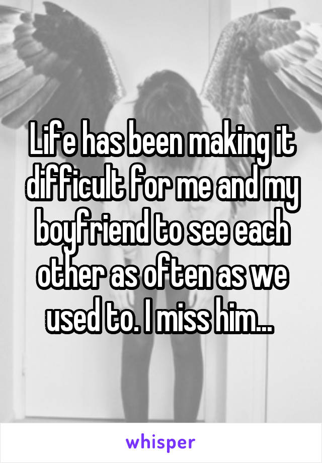 Life has been making it difficult for me and my boyfriend to see each other as often as we used to. I miss him... 