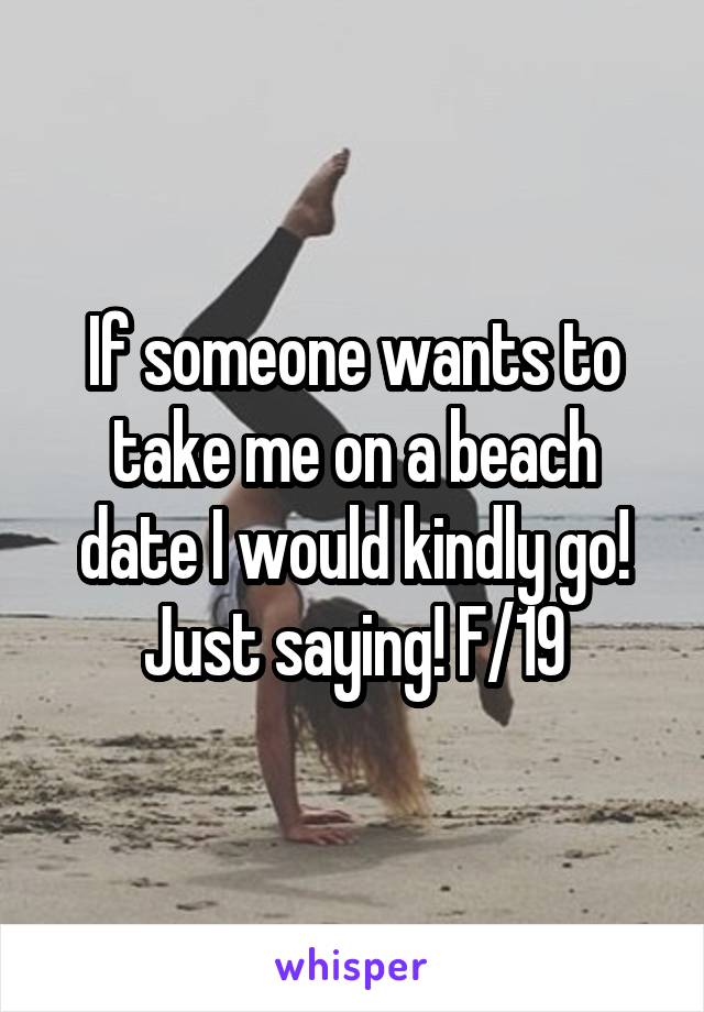 If someone wants to take me on a beach date I would kindly go! Just saying! F/19