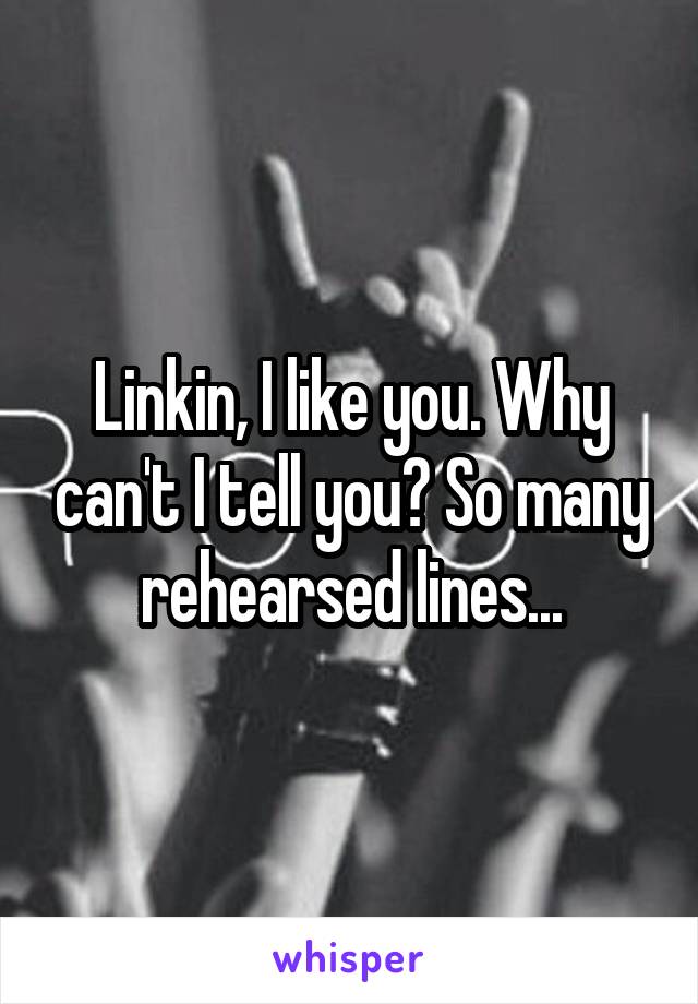 Linkin, I like you. Why can't I tell you? So many rehearsed lines...