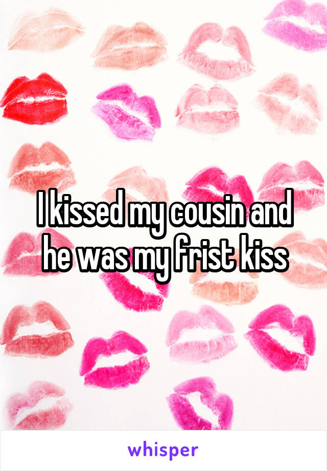 I kissed my cousin and he was my frist kiss