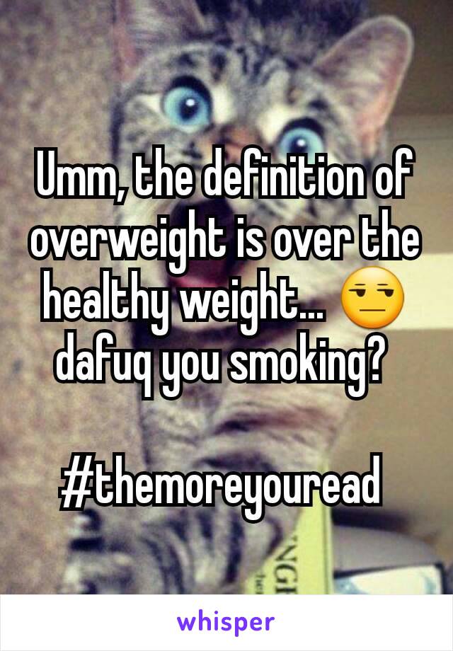 Umm, the definition of overweight is over the healthy weight... 😒  dafuq you smoking? 

#themoreyouread 