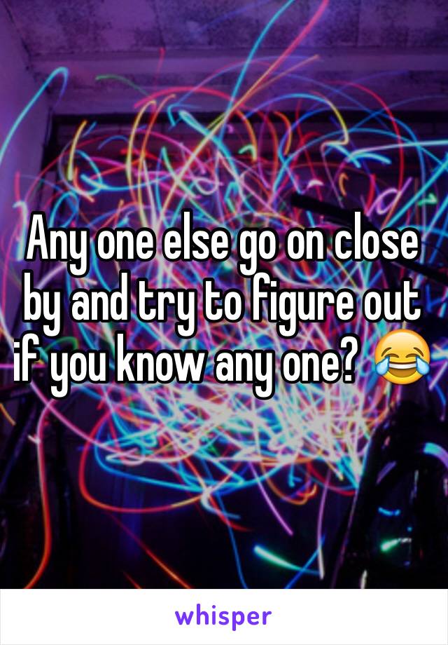 Any one else go on close by and try to figure out if you know any one? 😂
