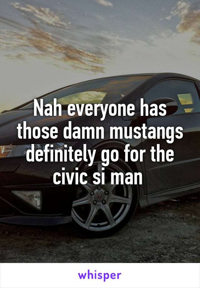 Nah everyone has those damn mustangs definitely go for the civic si man 