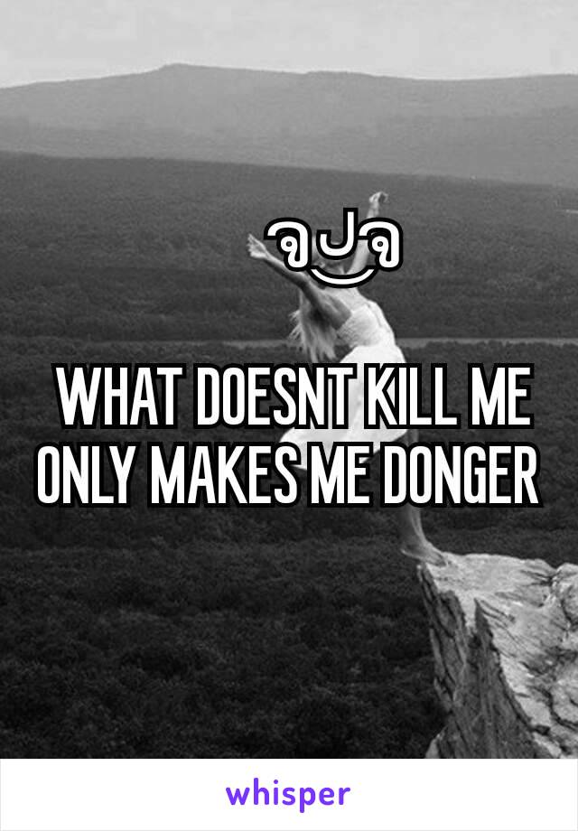 ຈل͜ ຈ 

 WHAT DOESNT KILL ME ONLY MAKES ME DONGER ᕙ༼ 