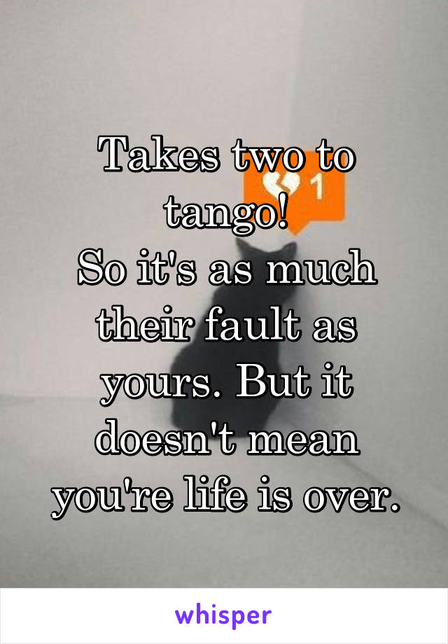 Takes two to tango!
So it's as much their fault as yours. But it doesn't mean you're life is over.