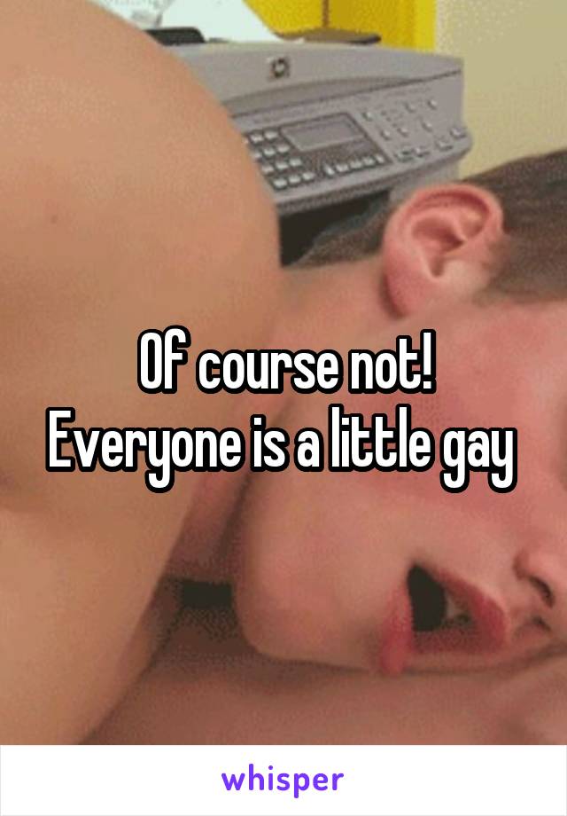 Of course not! Everyone is a little gay 