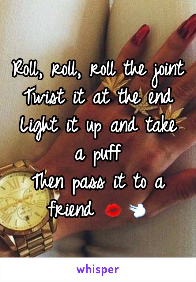 Roll, roll, roll the joint
Twist it at the end
Light it up and take a puff
Then pass it to a friend 💋💨