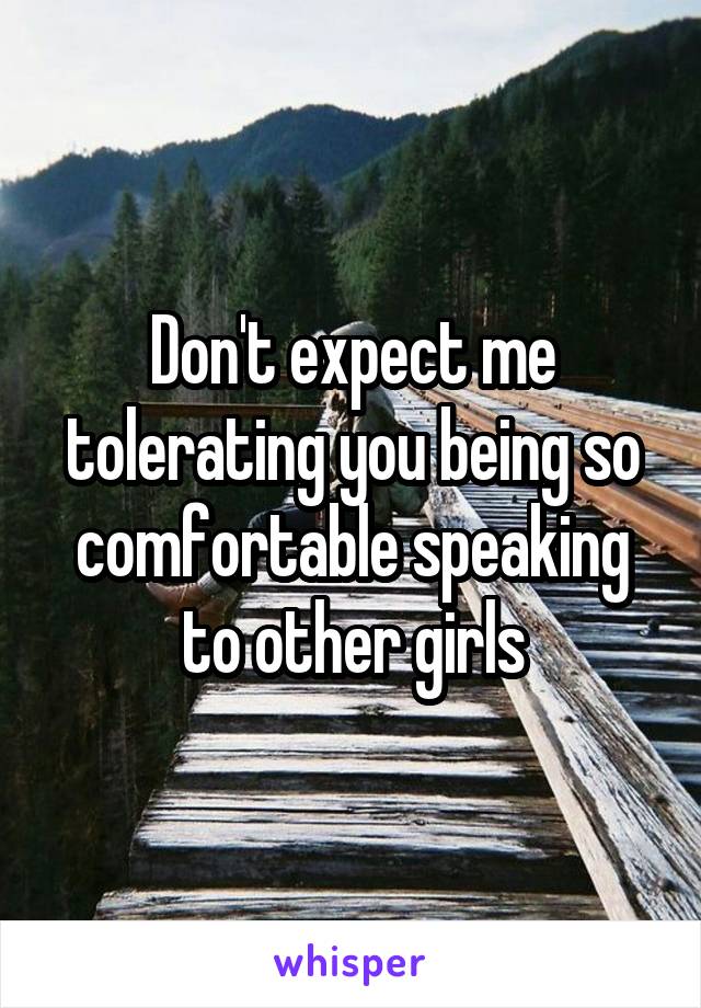 Don't expect me tolerating you being so comfortable speaking to other girls