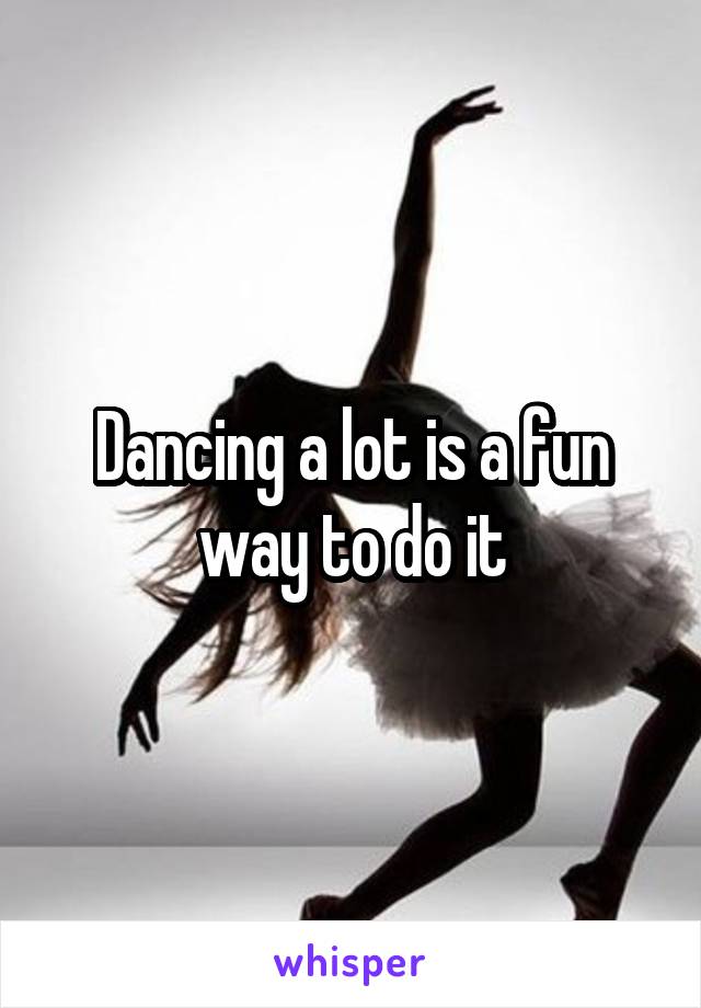 Dancing a lot is a fun way to do it
