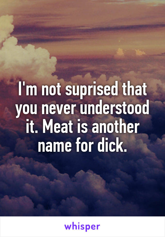 I'm not suprised that you never understood it. Meat is another name for dick.