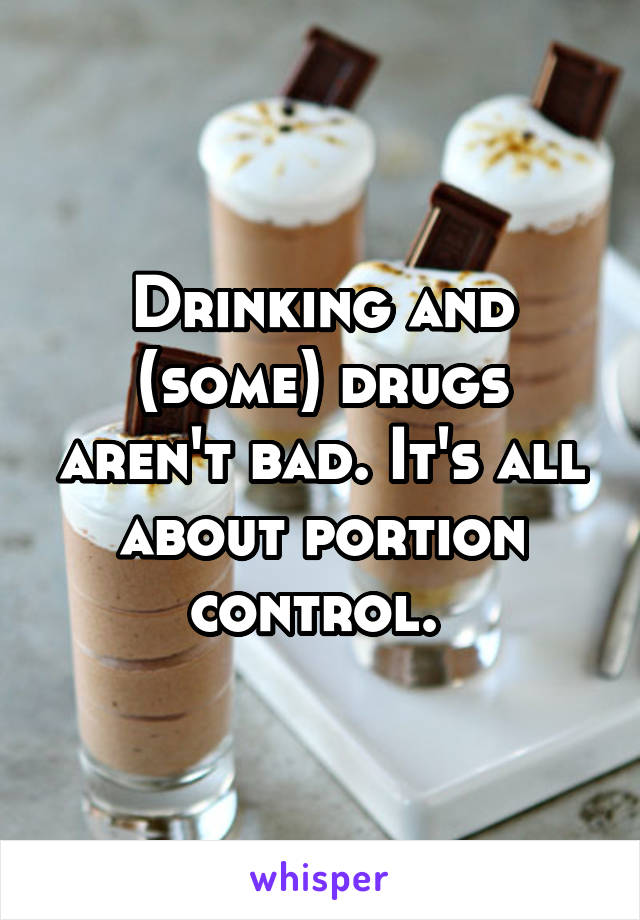 Drinking and (some) drugs aren't bad. It's all about portion control. 