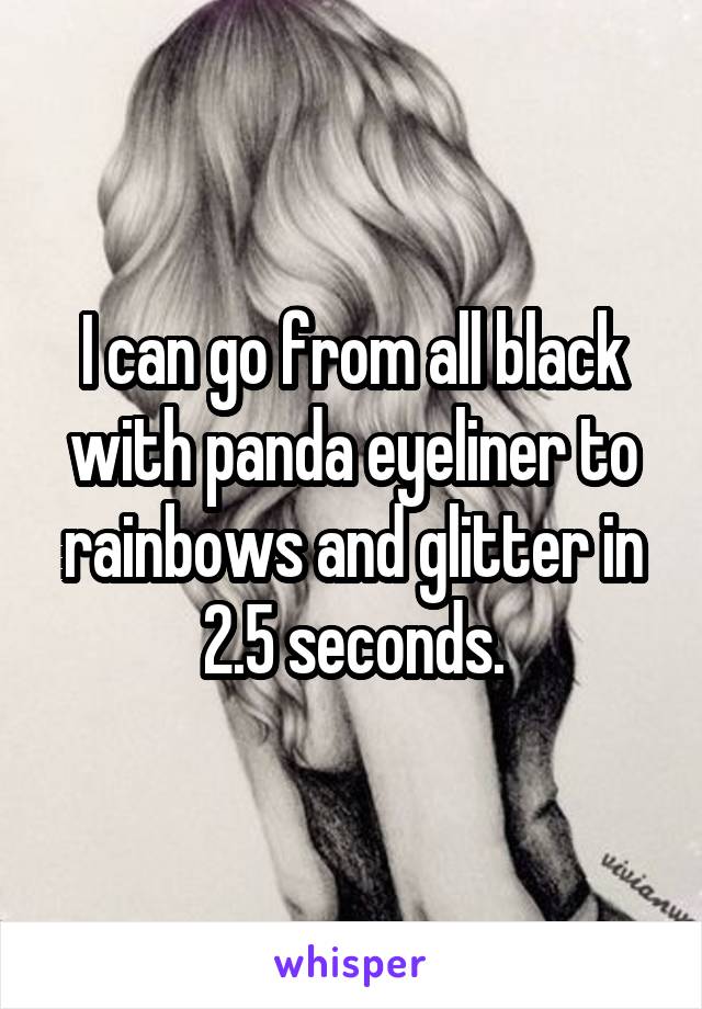 I can go from all black with panda eyeliner to rainbows and glitter in 2.5 seconds.