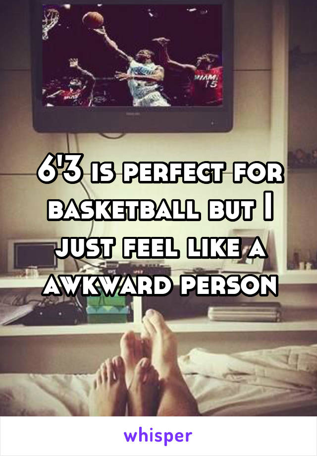 6'3 is perfect for basketball but I just feel like a awkward person