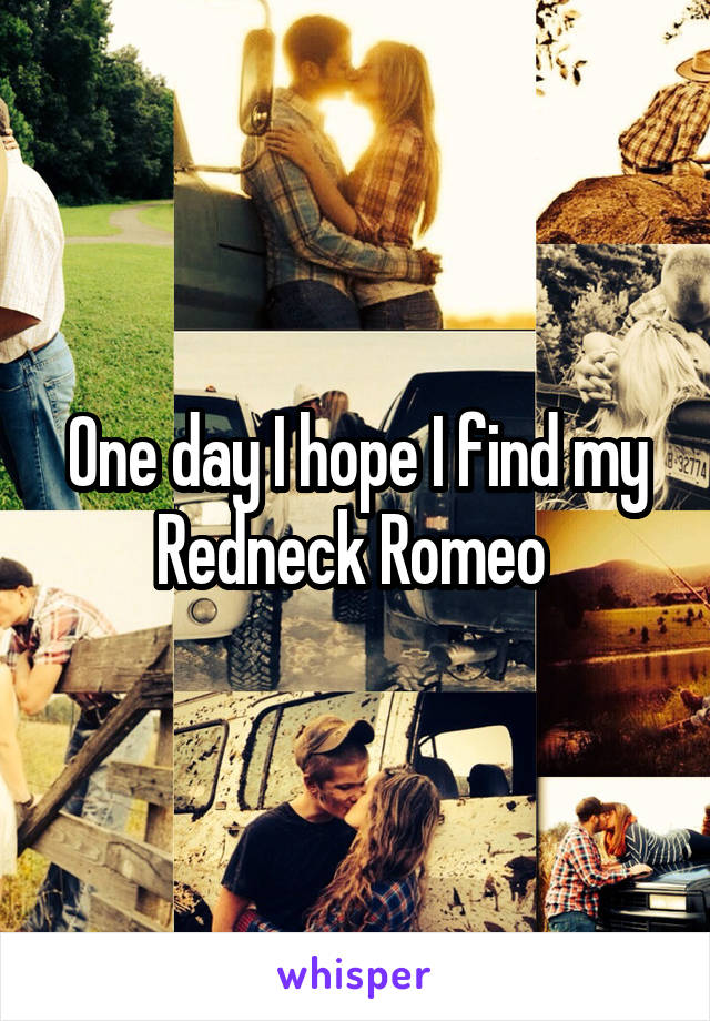 One day I hope I find my Redneck Romeo 