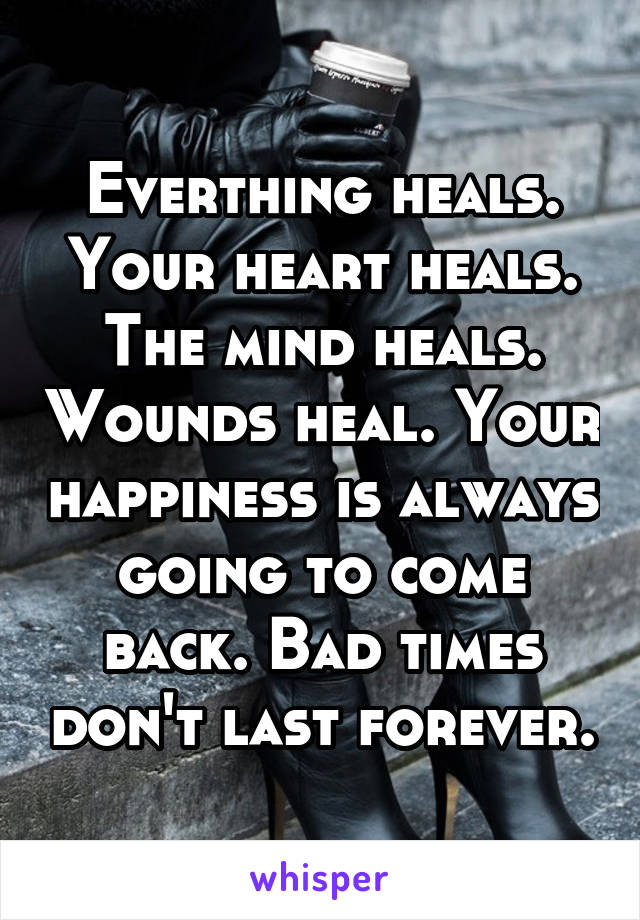 Everthing heals. Your heart heals. The mind heals. Wounds heal. Your happiness is always going to come back. Bad times don't last forever.