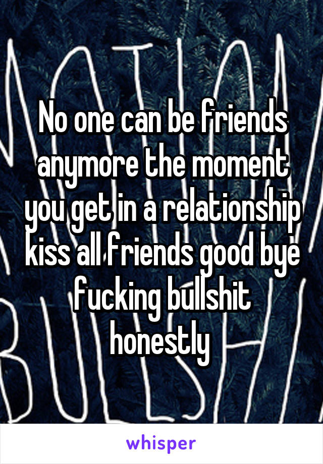 No one can be friends anymore the moment you get in a relationship kiss all friends good bye fucking bullshit honestly 