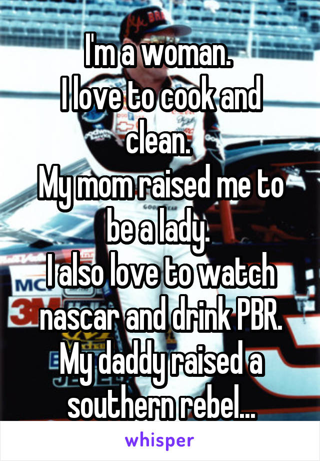 I'm a woman. 
I love to cook and clean. 
My mom raised me to be a lady. 
I also love to watch nascar and drink PBR.
My daddy raised a southern rebel...